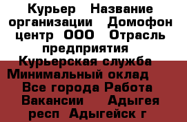 Курьер › Название организации ­ Домофон центр, ООО › Отрасль предприятия ­ Курьерская служба › Минимальный оклад ­ 1 - Все города Работа » Вакансии   . Адыгея респ.,Адыгейск г.